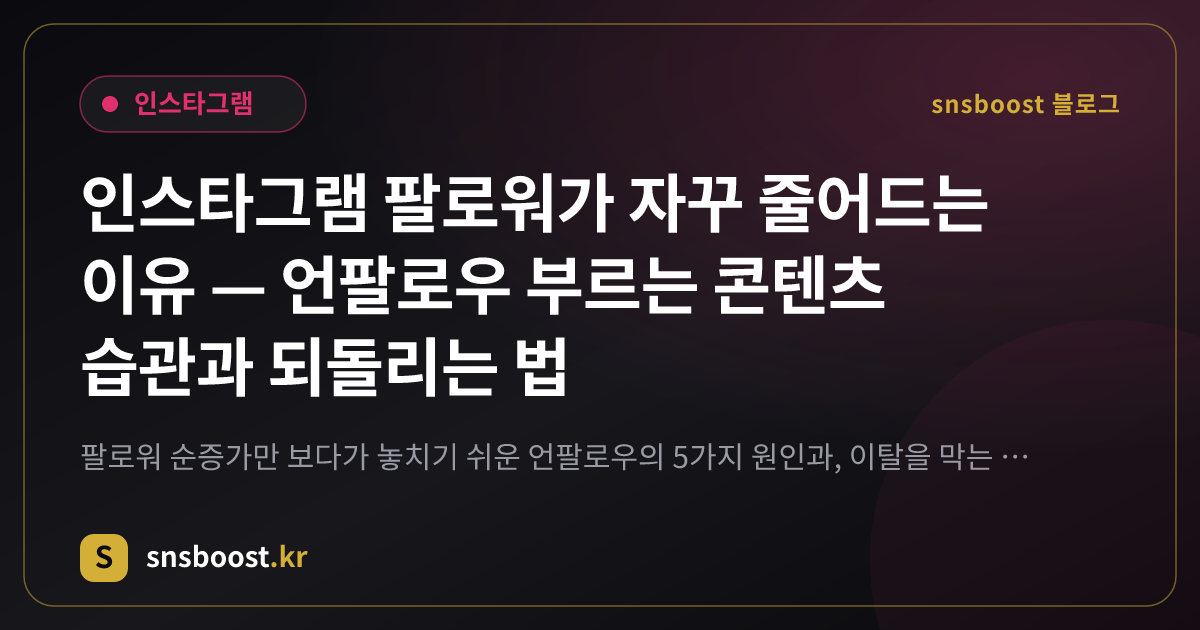 인스타그램 팔로워가 자꾸 줄어드는 이유 — 언팔로우 부르는 콘텐츠 습관과 되돌리는 법