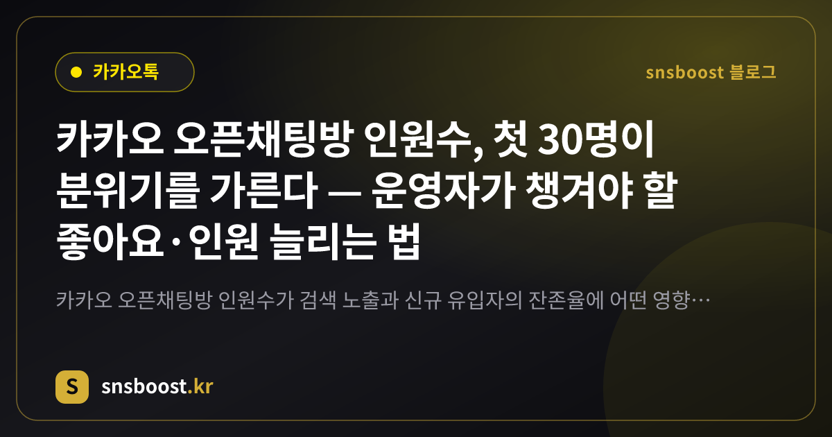 카카오 오픈채팅방 인원수, 첫 30명이 분위기를 가른다 — 운영자가 챙겨야 할 좋아요·인원 늘리는 법