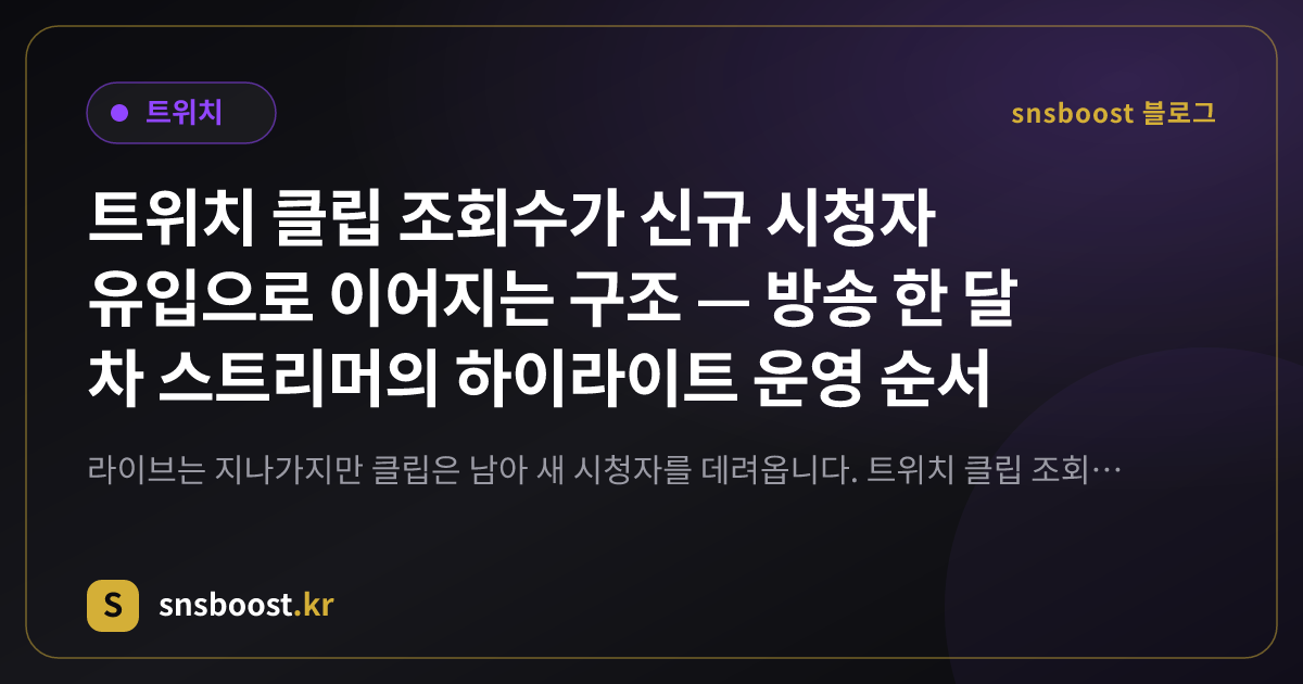 트위치 클립 조회수가 신규 시청자 유입으로 이어지는 구조 — 방송 한 달 차 스트리머의 하이라이트 운영 순서