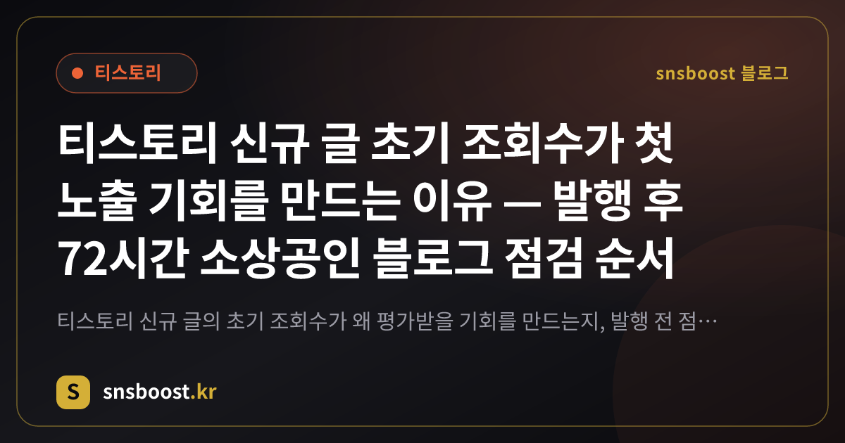티스토리 신규 글 초기 조회수가 첫 노출 기회를 만드는 이유 — 발행 후 72시간 소상공인 블로그 점검 순서