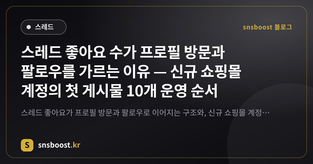 스레드 좋아요 수가 프로필 방문과 팔로우를 가르는 이유 — 신규 쇼핑몰 계정의 첫 게시물 10개 운영 순서