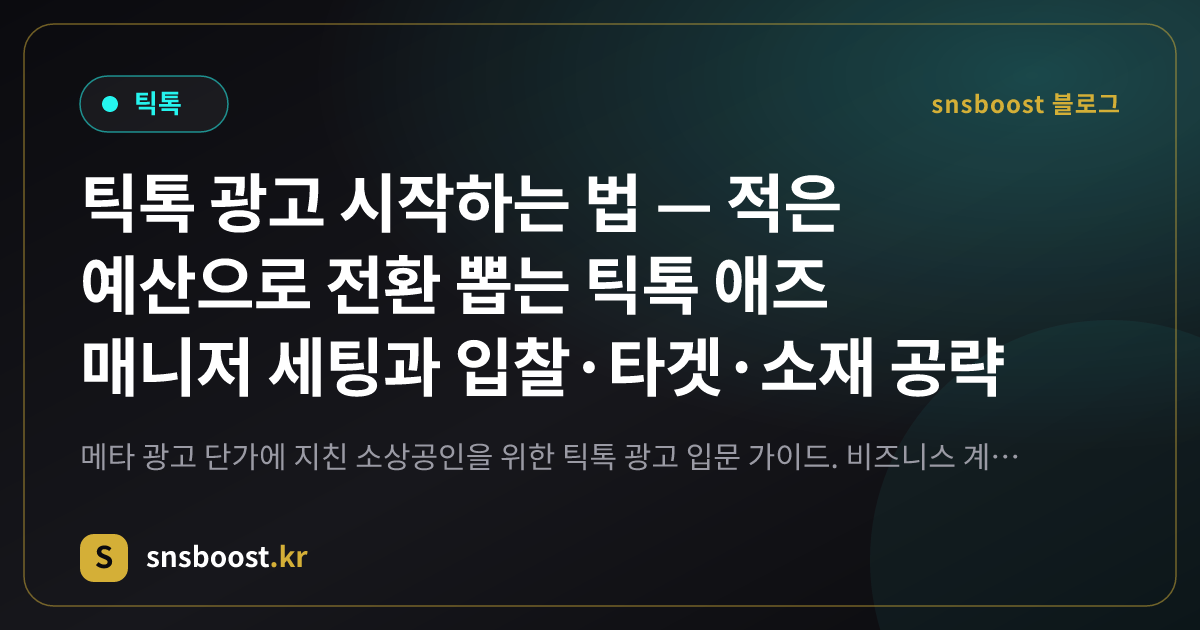틱톡 광고 시작하는 법 — 적은 예산으로 전환 뽑는 틱톡 애즈 매니저 세팅과 입찰·타겟·소재 공략